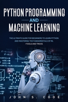 Paperback Python Programming and Machine Learning: The ultimate guide for beginners to learn Python and mastering the fundamentals of ML + tools and tricks. Book
