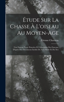 Hardcover Étude Sur La Chasse À L'oiseau Au Moyen-Age: Une Faucon Nerie Princière Et L'éducation Des Faucons, D'après Des Documents Inédits Du Xive Siècle Et Du [French] Book