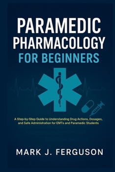 PARAMEDIC PHARMACOLOGY FOR BEGINNERS: A Step-by-Step Guide to Understanding Drug Actions, Dosages, and Safe Administration for EMTs and Paramedic Students