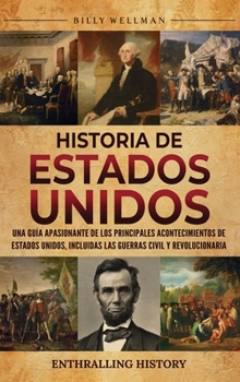 Historia de Estados Unidos: Una guía apasionante de los principales acontecimientos de Estados Unidos, incluidas las guerras civil y revolucionaria (Spanish Edition)