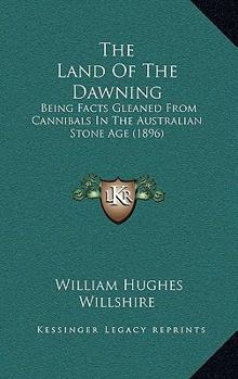 The Land Of The Dawning: Being Facts Gleaned From Cannibals In The Australian Stone Age