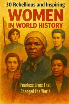 30 Rebellious and Inspiring Women in World History: Fearless Lives That Changed the World, Selected Short Biographies of Freedom Fighters, Scientists, and More