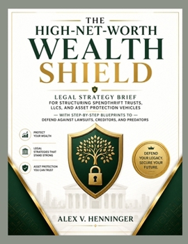 The High-Net-Worth Wealth Shield: Legal Strategy Brief for Structuring Spendthrift Trusts, LLCs, and Asset Protection Vehicles — With Step-by-Step ... Against Lawsuits, Creditors, and Predators