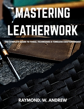 Paperback MASTERING LEATHERWORK The Complete Guide to Tools, Techniques & Timeless Craftsmanship Book