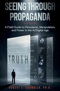 Seeing Through Propaganda : A Field Guide to Persuasion, Manipulation, and Power in the AI/Digital Age
