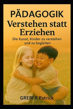 Pàdagogik - Verstehen statt Erziehen: Die Kunst, Kinder zu verstehen und zu begleiten (German Edition)