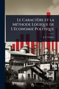 Le Caractère et la MÃ(c)thode Logique de L'Ã(c)conomie Politique (French Edition)