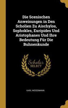 Die Scenischen Anweisungen in Den Scholien Zu Aischylos, Sophokles, Euripides Und Aristophanes Und Ihre Bedeutung F�r Die Buhnenkunde