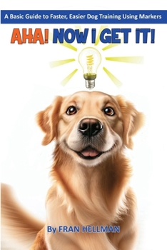 AHA! Now I Get It! A Basic Guide to Faster, Easier Dog Training Using Markers: Color Edition