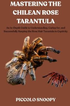 Mastering the Chilean Rose Tarantula: An In-Depth Guide to Understanding, Caring for, and Successfully Keeping the Rose Hair Tarantula in Captivity