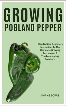 Paperback Growing Poblano Pepper: Step By Step Beginners Instruction To The Complete Growing Techniques & Troubleshooting Solutions Book