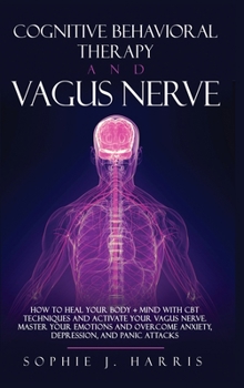 Cognitive Behavioral Therapy and Vagus Nerve: How to Heal Your Body + Mind with CBT Techniques and Activate Your Vagus Nerve. Master Your Emotions and Overcome Anxiety, Depression, and Panic Attacks