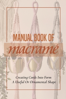 Paperback Manual Book Of Macrame': Creating Cords Into Form A Useful Or Ornamental Shape: Step By Step To Create Macrame' Patterns Book