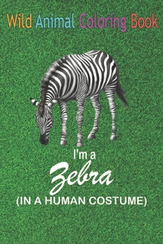 Wild Animal Coloring Book: I'm A Zebra In A Human Funny Zebra An Coloring Book Featuring Beautiful Forest Animals, Birds, Plants and Wildlife for