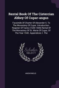 Rental Book Of The Cistercian Abbey Of Cupar-angus: Facsimile Of Charter Of Alexander Ii. To The Monastery Of Cupar. Introduction. Register Of Tacks ... Cupar, Of The Year 1542. Appendices: I. The
