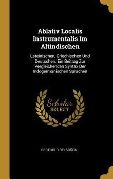 Hardcover Ablativ Localis Instrumentalis Im Altindischen: Lateinischen, Griechischen Und Deutschen. Ein Beitrag Zur Vergleichenden Syntax Der Indogermanischen S [German] Book