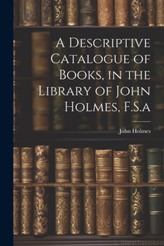 Paperback A Descriptive Catalogue of Books, in the Library of John Holmes, F.S.a Book