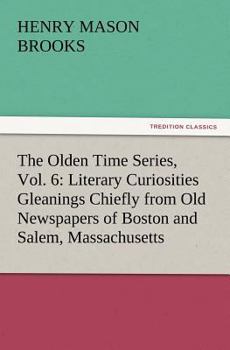 Paperback The Olden Time Series, Vol. 6: Literary Curiosities Gleanings Chiefly from Old Newspapers of Boston and Salem, Massachusetts Book