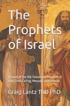 The Prophets of Israel: A Study of the Old Testament Prophets of God: Their Calling, Message and Legacy