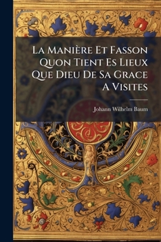 La Maniere Et Fasson Quon Tient Es Lieux Que Dieu de Sa Grace a Visites: Premiere Liturgie Des Eglises Reformees de France de L'An 1533: Publiee D'Ap