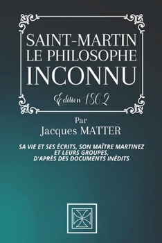 SAINT-MARTIN, LE PHILOSOPHE INCONNU: Sa vie et ses Écrits, Son Maître Martinez et leurs Groupes, d'après des documents inédits - Par Jacques Matter - Édition de 1862