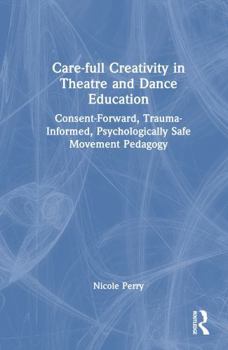 Hardcover Care-Full Creativity in Theatre and Dance Education: Consent-Forward, Trauma-Informed, Psychologically Safe Movement Pedagogy Book