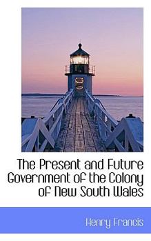 Paperback The Present and Future Government of the Colony of New South Wales Book