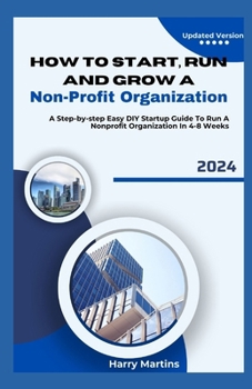 Paperback How to Start, Run and Grow a Non-Profit Organization: A Step-by-Step Easy DIY Startup Guide To Run A Nonprofit Organization In 4-8 Weeks Book