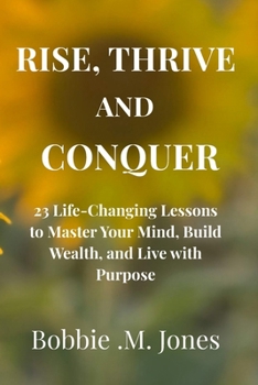 Paperback Rise, Thrive, and Conquer: 23 Life-Changing Lessons to Master Your Mind, Build Wealth, and Live with Purpose Book