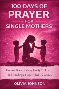 100 Days of Prayer for Single Mothers: Finding Peace, Raising Godly Children, Building a Hope Filled Life With God