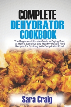 The Complete Dehydrator Cookbook: The Beginners Ultimate Guide to Drying Food At Home, Delicious and Healthy Hassle-Free Recipes for Cooking With Dehydrated Food