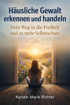 Häusliche Gewalt erkennen und handeln: Dein Weg in die Freiheit und zu mehr Selbstschutz (German Edition)