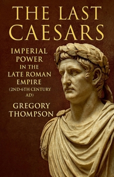 The Last Caesars: Imperial Power in the Late Roman Empire (2nd-6th Century AD)