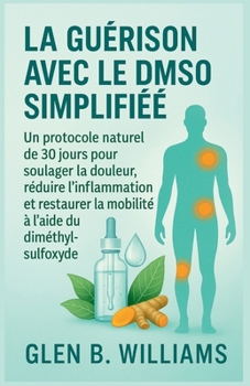 LA GUÉRISON AVEC LE DMSO SIMPLIFIÉE: Un protocole naturel de 30 jours pour soulager la douleur, réduire l'inflammation et restaurer la mobilité à l'aide du diméthylsulfoxyde (French Edition)
