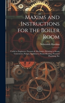 Hardcover Maxims and Instructions for the Boiler Room: Useful to Engineers, Firemen & Mechanics, Relating to Steam Generators, Pumps, Appliances, Steam Heating, Book