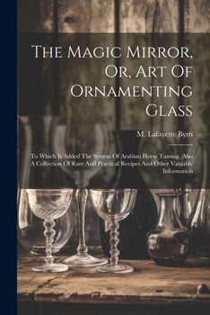 Paperback The Magic Mirror, Or, Art Of Ornamenting Glass: To Which Is Added The System Of Arabian Horse Taming, Also A Collection Of Rare And Practical Recipes Book