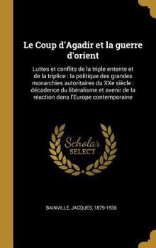 Hardcover Le Coup d'Agadir et la guerre d'orient: Luttes et conflits de la triple entente et de la triplice: la politique des grandes monarchies autoritaires du [French] Book