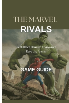 THE MARVEL RIVALS GAME GUIDE: Build the Ultimate Team and Rule the Arena
