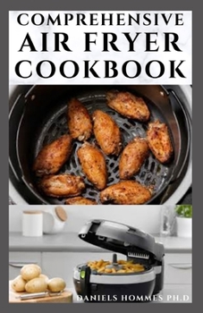 COMPREHENSIVE AIR FRYER COOKBOOK: Amazingly Easy Recipes to Fry, Bake, Grill, and Roast with Your Air Fryer