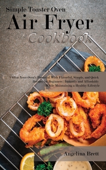Simple Toaster Oven Air Fryer Cookbook: Utilize Your Oven's Potential With Flavorful, Simple, and Quick Recipes for Beginners Instantly and Affordably While Maintaining a Healthy Lifestyle
