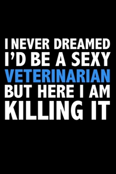 I never dreamed I'd a sexy Veterinarian but here I am killing it Career Journal 6 x 9 120 pages notebook: Funny Careers Graduation Notebook