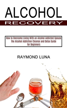 Paperback Alcohol Recovery: How to Overcome Living With an Alcohol Addicted Spouse (The Alcohol Addiction Cleanse and Detox Guide for Beginners) Book