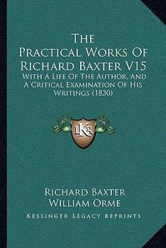 Paperback The Practical Works Of Richard Baxter V15: With A Life Of The Author, And A Critical Examination Of His Writings (1830) Book