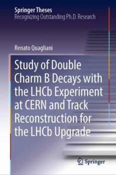 Hardcover Study of Double Charm B Decays with the Lhcb Experiment at Cern and Track Reconstruction for the Lhcb Upgrade Book