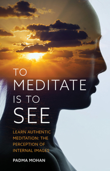To Meditate is to See: Learn Authentic Meditation: The Perception of Internal Images