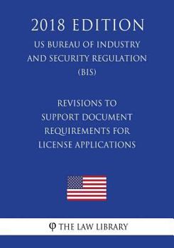 Paperback Revisions to Support Document Requirements for License Applications (US Bureau of Industry and Security Regulation) (BIS) (2018 Edition) Book