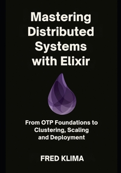Mastering Distributed Systems with Elixir: From OTP Foundations to Clustering, Scaling and Deployment