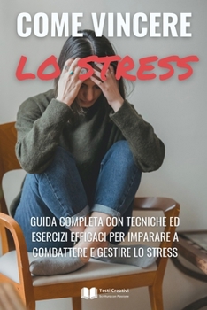 Come Vincere lo Stress: Guida Completa con Tecniche ed Esercizi Efficaci per Imparare a Combattere e Gestire lo Stress (Italian Edition)