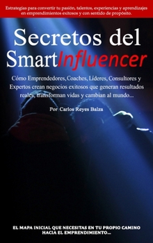 Secretos del SmartInfluencer: Cómo Emprendedores, Coaches, Líderes, Consultores y Expertos Crean Negocios Exitosos que Generan Resultados Reales y Cambian al Mundo. (Spanish Edition)