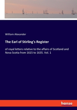 The Earl of Stirling's Register: of royal letters relative to the affairs of Scotland and Nova Scotia from 1615 to 1635. Vol. 1